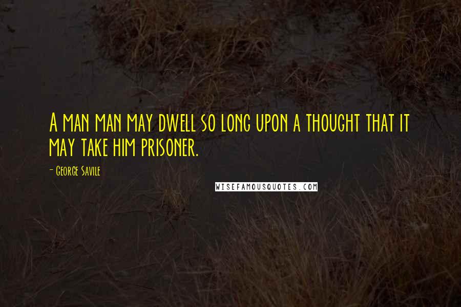 George Savile Quotes: A man man may dwell so long upon a thought that it may take him prisoner.