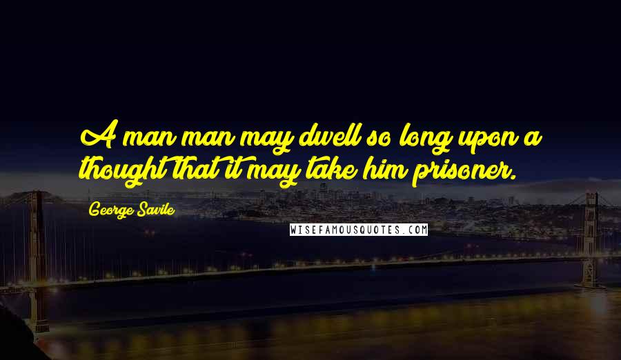 George Savile Quotes: A man man may dwell so long upon a thought that it may take him prisoner.