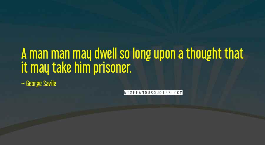George Savile Quotes: A man man may dwell so long upon a thought that it may take him prisoner.