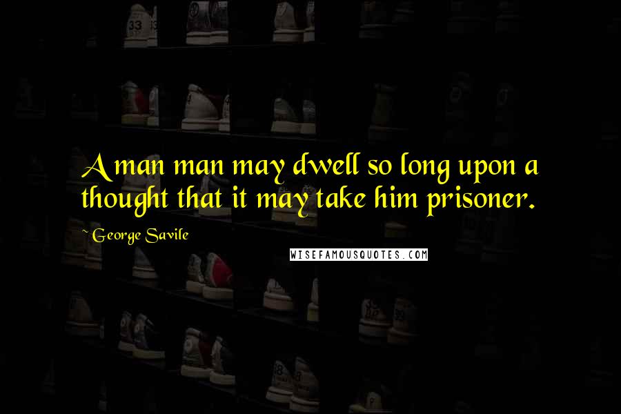 George Savile Quotes: A man man may dwell so long upon a thought that it may take him prisoner.
