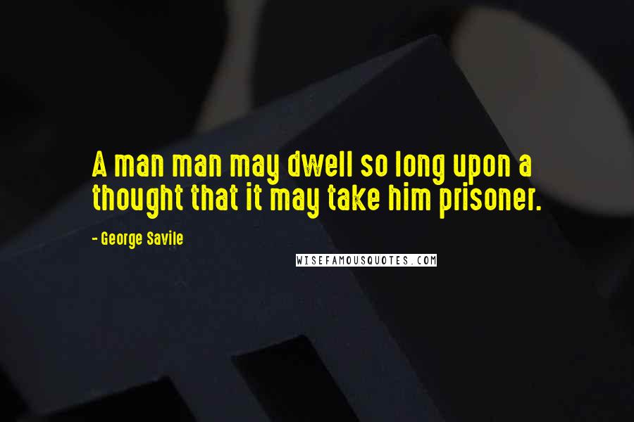 George Savile Quotes: A man man may dwell so long upon a thought that it may take him prisoner.