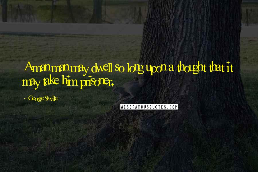 George Savile Quotes: A man man may dwell so long upon a thought that it may take him prisoner.
