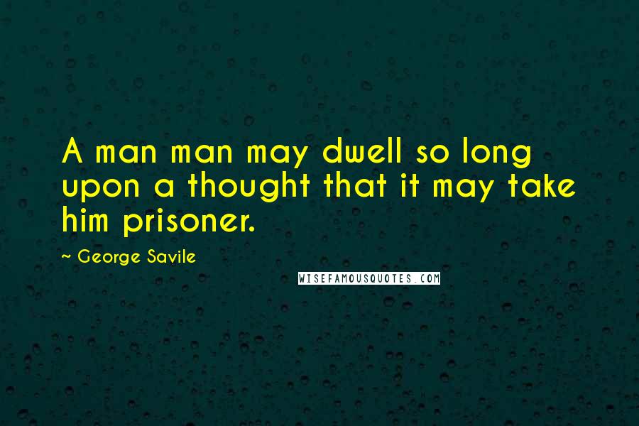 George Savile Quotes: A man man may dwell so long upon a thought that it may take him prisoner.