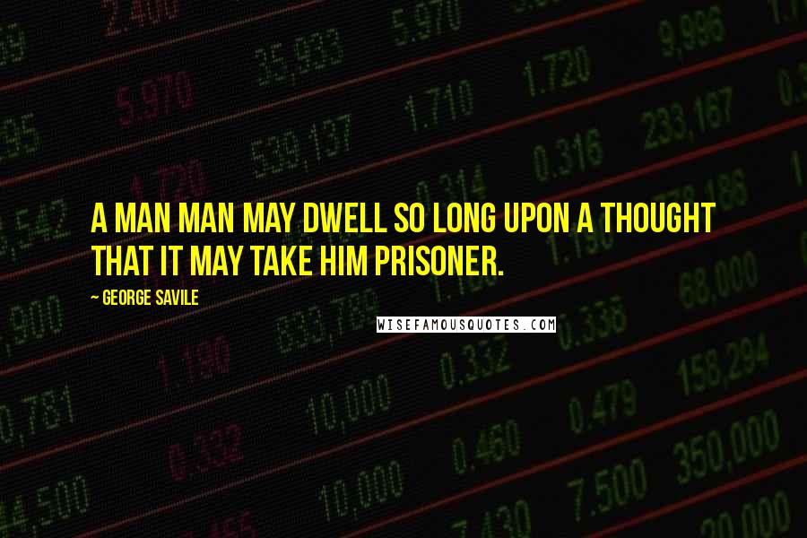 George Savile Quotes: A man man may dwell so long upon a thought that it may take him prisoner.