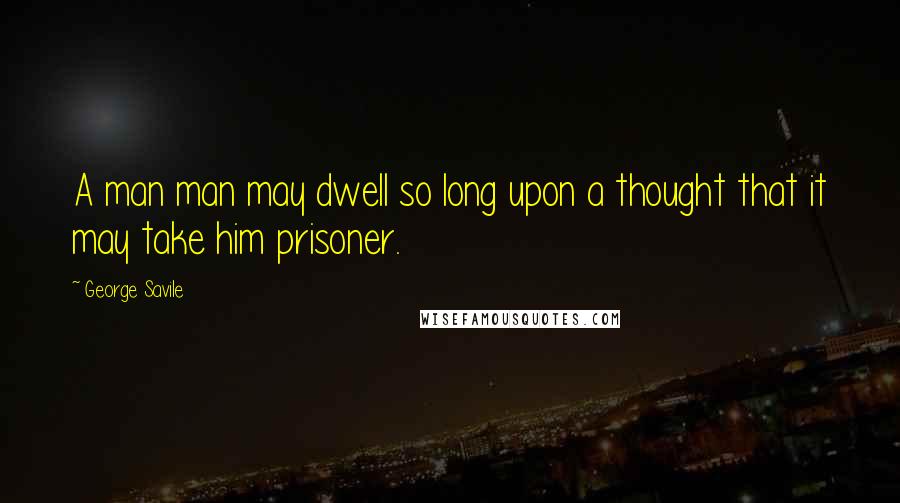 George Savile Quotes: A man man may dwell so long upon a thought that it may take him prisoner.
