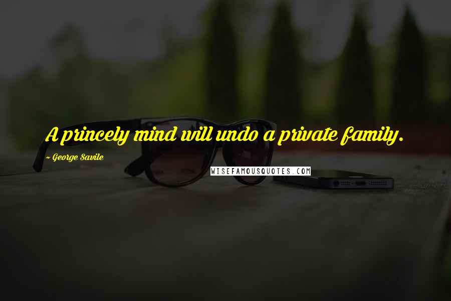 George Savile Quotes: A princely mind will undo a private family.