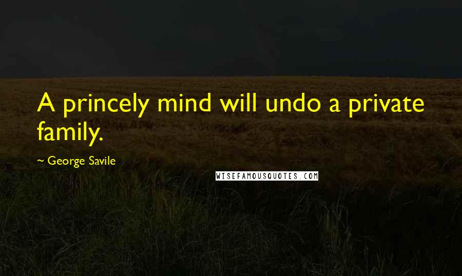 George Savile Quotes: A princely mind will undo a private family.