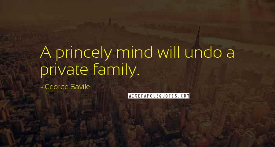 George Savile Quotes: A princely mind will undo a private family.