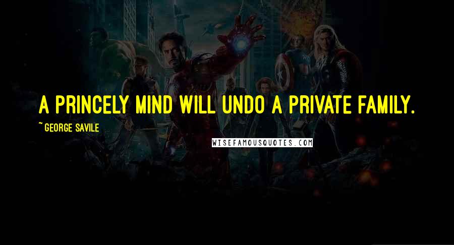 George Savile Quotes: A princely mind will undo a private family.