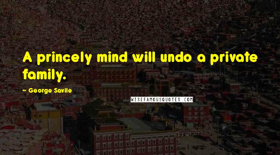 George Savile Quotes: A princely mind will undo a private family.