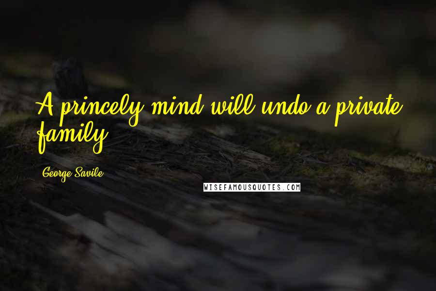 George Savile Quotes: A princely mind will undo a private family.