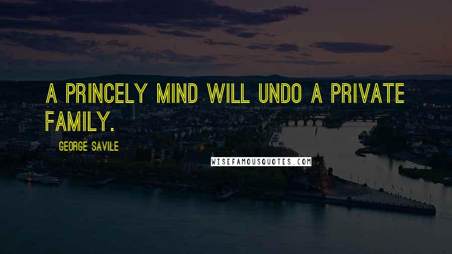 George Savile Quotes: A princely mind will undo a private family.