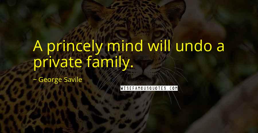 George Savile Quotes: A princely mind will undo a private family.