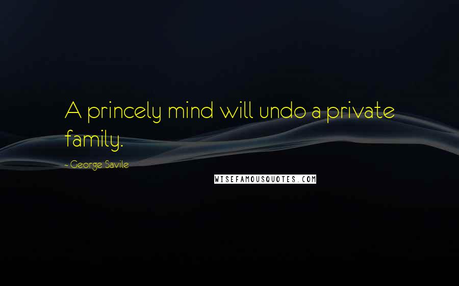 George Savile Quotes: A princely mind will undo a private family.