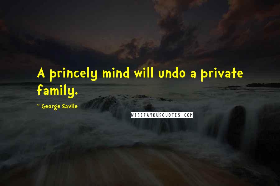 George Savile Quotes: A princely mind will undo a private family.