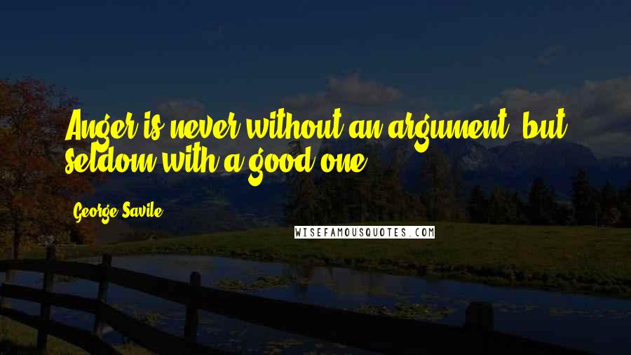 George Savile Quotes: Anger is never without an argument, but seldom with a good one.