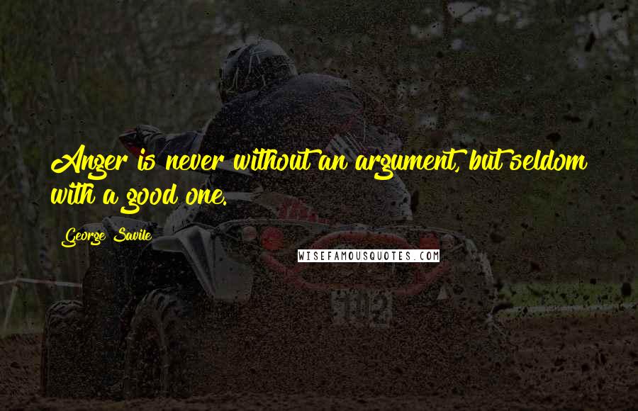 George Savile Quotes: Anger is never without an argument, but seldom with a good one.
