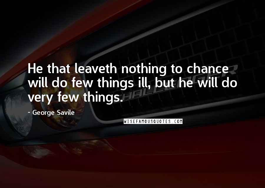 George Savile Quotes: He that leaveth nothing to chance will do few things ill, but he will do very few things.