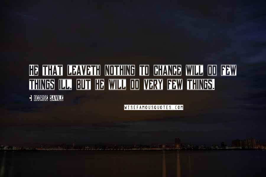 George Savile Quotes: He that leaveth nothing to chance will do few things ill, but he will do very few things.