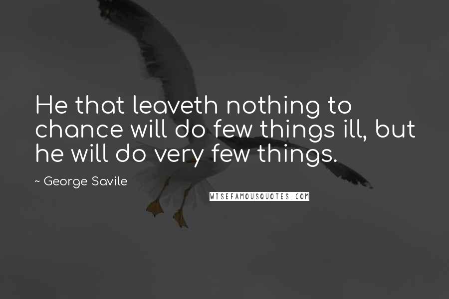 George Savile Quotes: He that leaveth nothing to chance will do few things ill, but he will do very few things.