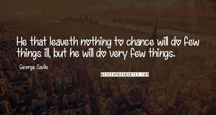 George Savile Quotes: He that leaveth nothing to chance will do few things ill, but he will do very few things.