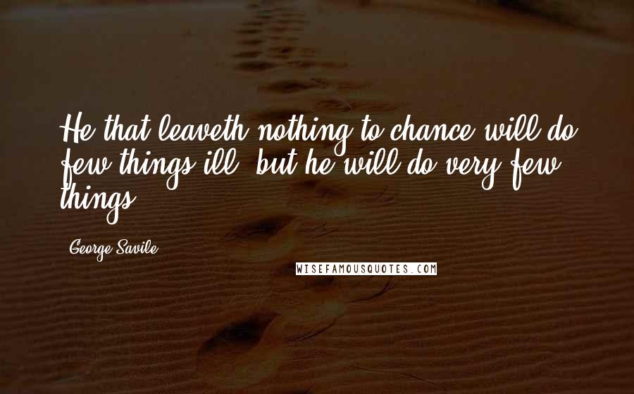 George Savile Quotes: He that leaveth nothing to chance will do few things ill, but he will do very few things.