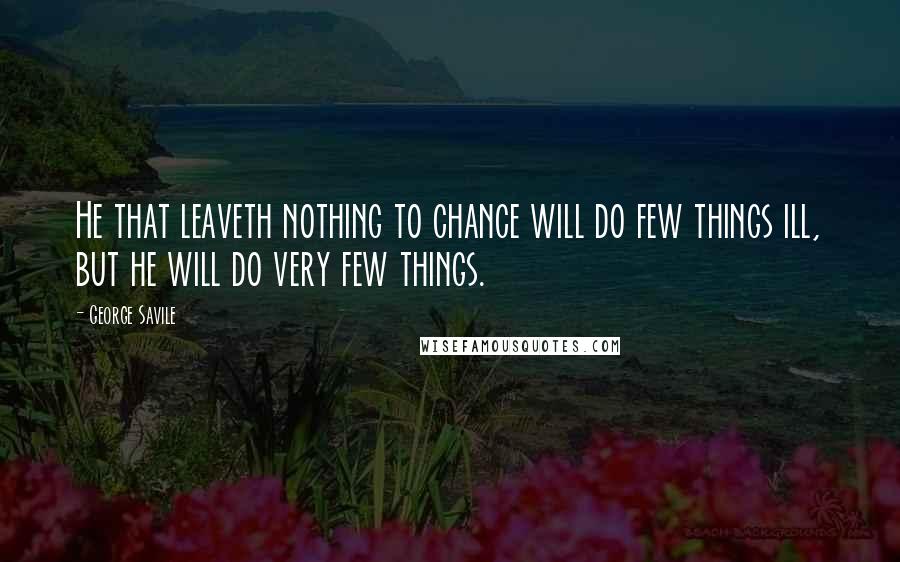 George Savile Quotes: He that leaveth nothing to chance will do few things ill, but he will do very few things.