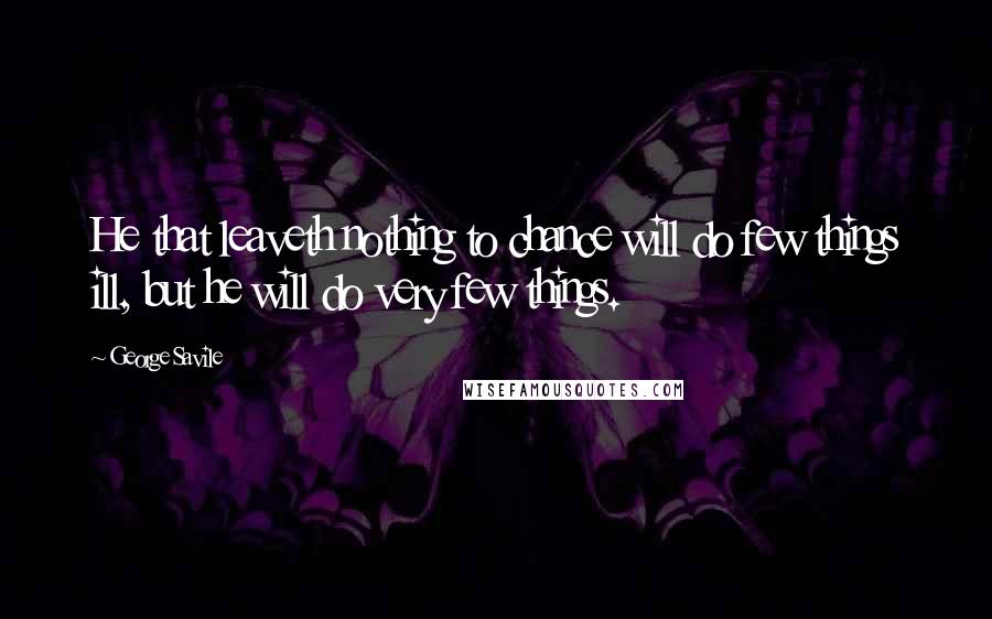 George Savile Quotes: He that leaveth nothing to chance will do few things ill, but he will do very few things.