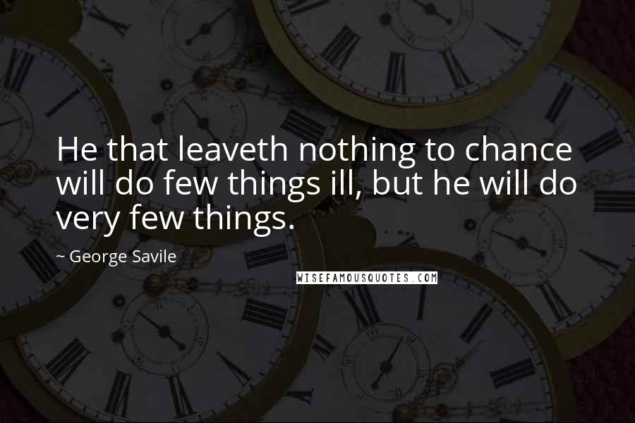 George Savile Quotes: He that leaveth nothing to chance will do few things ill, but he will do very few things.