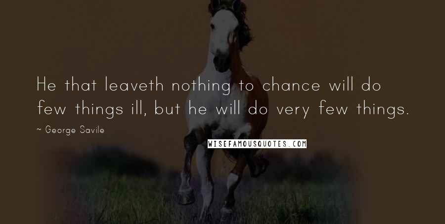 George Savile Quotes: He that leaveth nothing to chance will do few things ill, but he will do very few things.