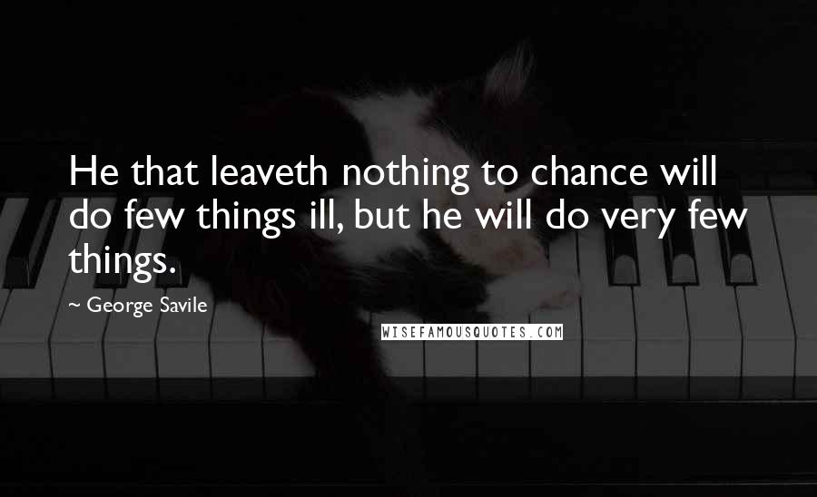 George Savile Quotes: He that leaveth nothing to chance will do few things ill, but he will do very few things.