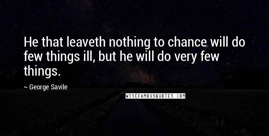 George Savile Quotes: He that leaveth nothing to chance will do few things ill, but he will do very few things.