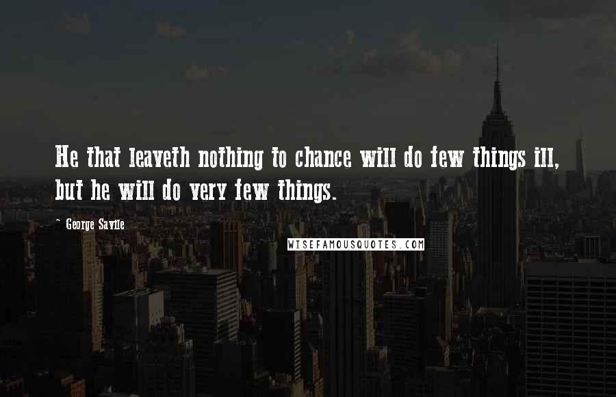 George Savile Quotes: He that leaveth nothing to chance will do few things ill, but he will do very few things.