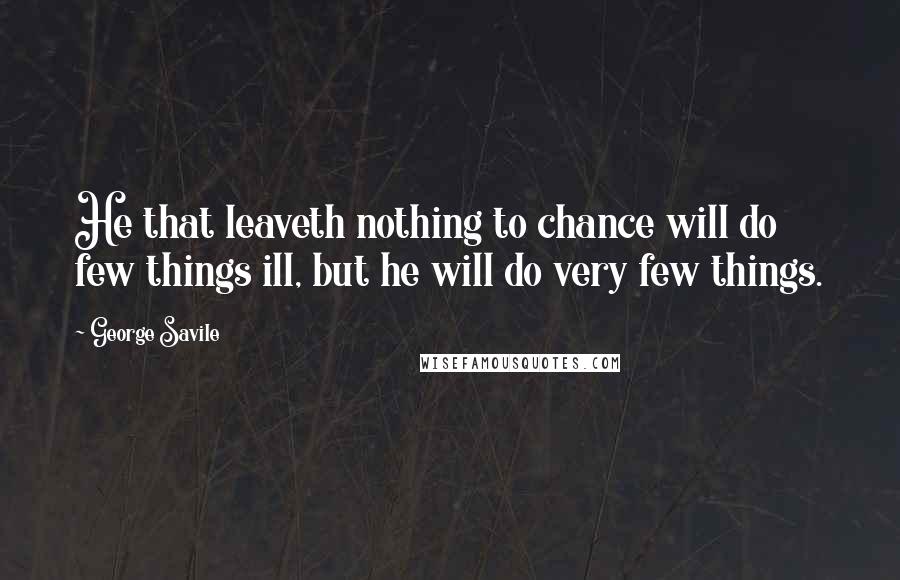 George Savile Quotes: He that leaveth nothing to chance will do few things ill, but he will do very few things.