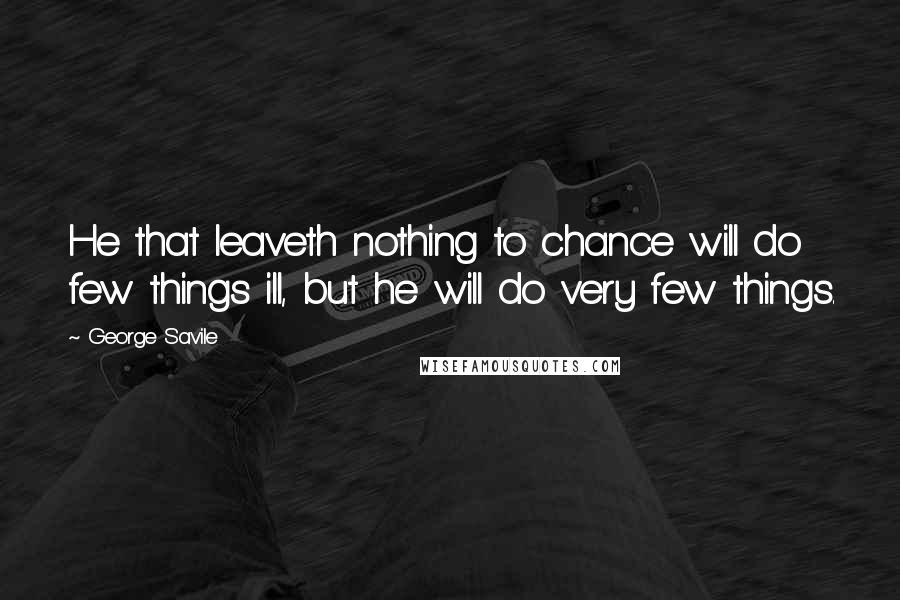 George Savile Quotes: He that leaveth nothing to chance will do few things ill, but he will do very few things.