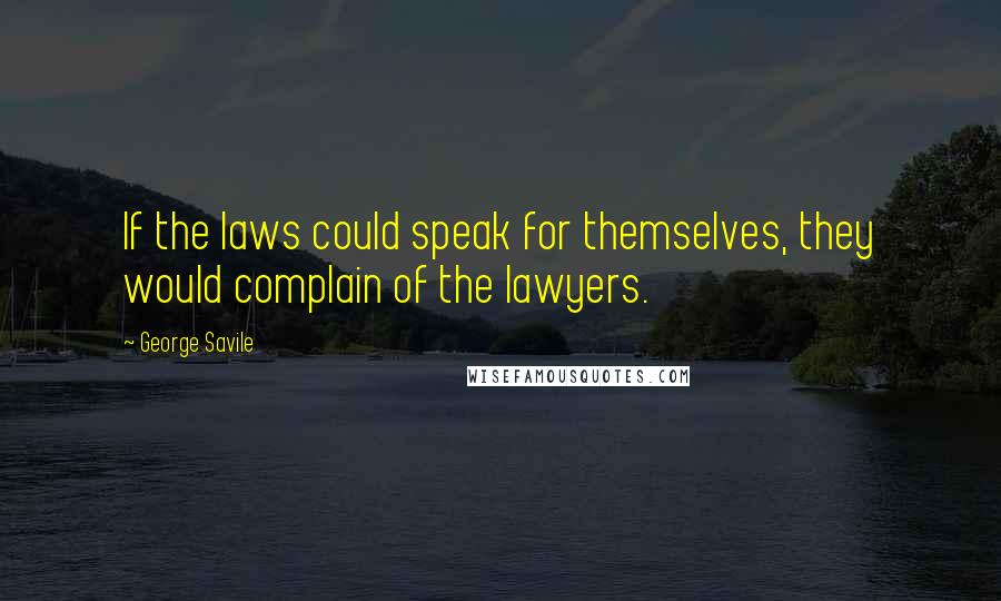 George Savile Quotes: If the laws could speak for themselves, they would complain of the lawyers.