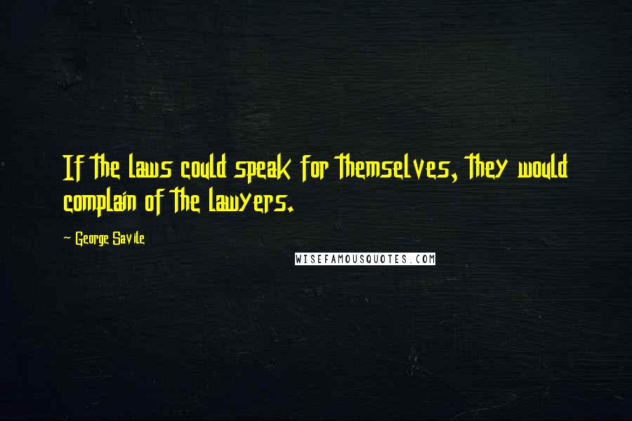 George Savile Quotes: If the laws could speak for themselves, they would complain of the lawyers.