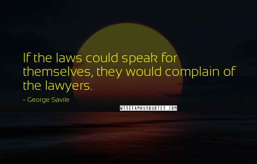 George Savile Quotes: If the laws could speak for themselves, they would complain of the lawyers.