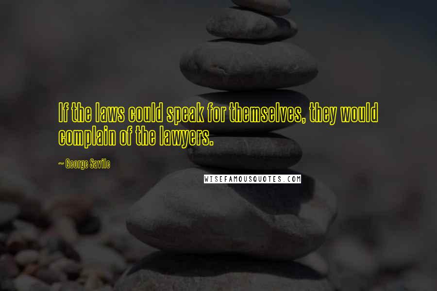 George Savile Quotes: If the laws could speak for themselves, they would complain of the lawyers.