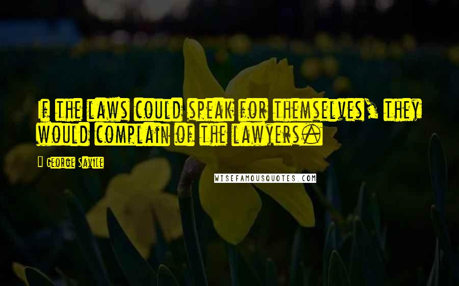 George Savile Quotes: If the laws could speak for themselves, they would complain of the lawyers.
