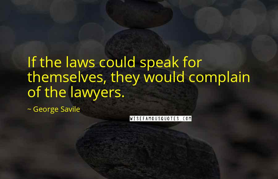 George Savile Quotes: If the laws could speak for themselves, they would complain of the lawyers.