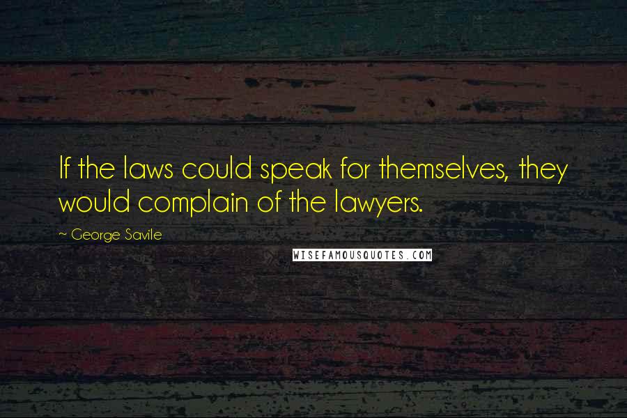 George Savile Quotes: If the laws could speak for themselves, they would complain of the lawyers.