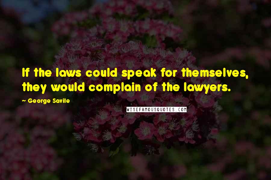 George Savile Quotes: If the laws could speak for themselves, they would complain of the lawyers.