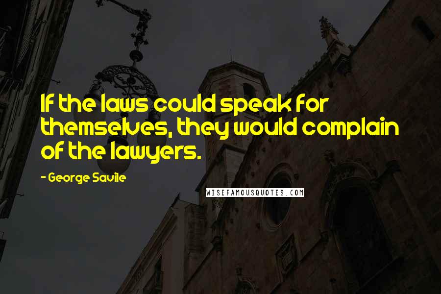 George Savile Quotes: If the laws could speak for themselves, they would complain of the lawyers.