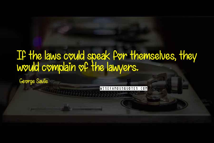 George Savile Quotes: If the laws could speak for themselves, they would complain of the lawyers.