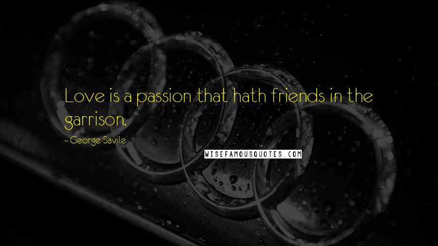 George Savile Quotes: Love is a passion that hath friends in the garrison.