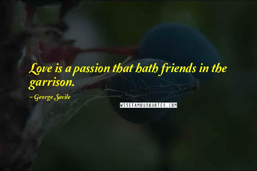 George Savile Quotes: Love is a passion that hath friends in the garrison.