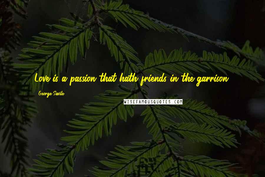George Savile Quotes: Love is a passion that hath friends in the garrison.