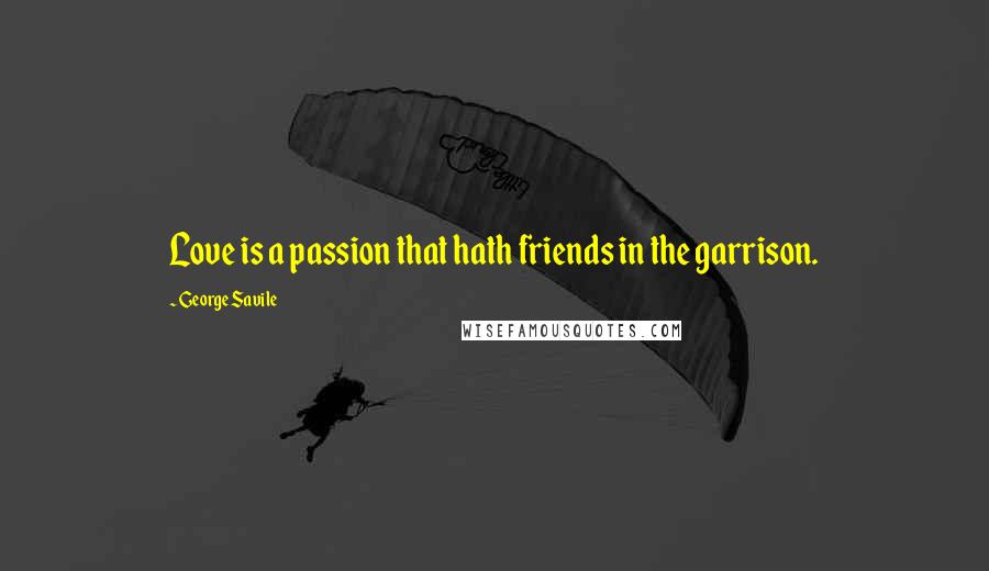 George Savile Quotes: Love is a passion that hath friends in the garrison.