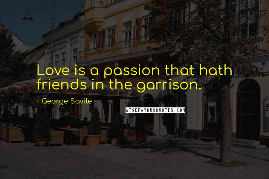 George Savile Quotes: Love is a passion that hath friends in the garrison.